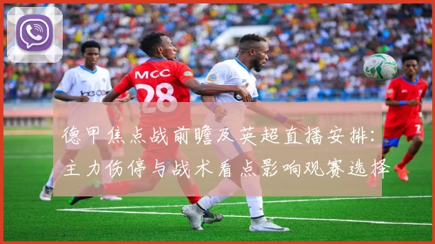 德甲焦点战前瞻及英超直播安排:主力伤停与战术看点影响观赛选择