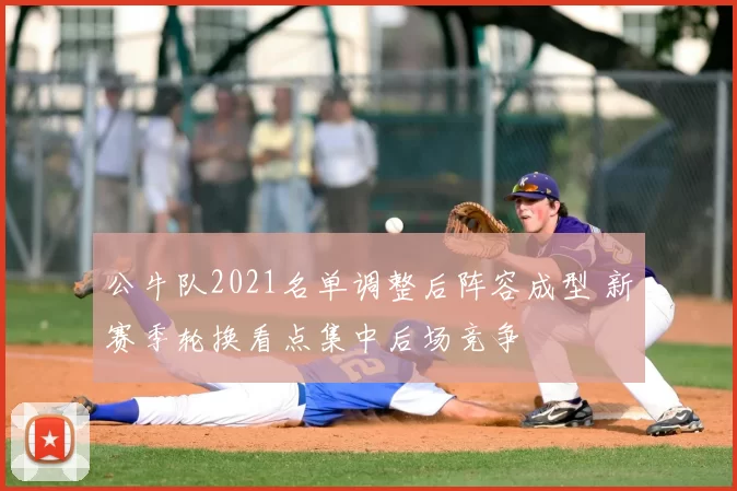 公牛队2021名单调整后阵容成型 新赛季轮换看点集中后场竞争