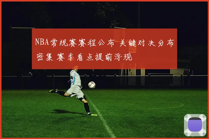 NBA常规赛赛程公布 关键对决分布密集 赛季看点提前浮现