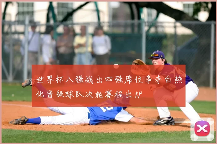 世界杯八强战出四强席位争夺白热化晋级球队次轮赛程出炉