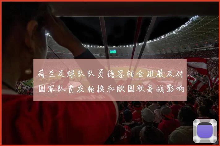 荷兰足球队队员德容转会进展及对国家队首发轮换和欧国联备战影响