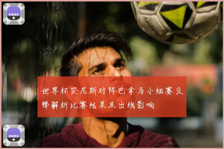 世界杯突尼斯对阵巴拿马小组赛交锋解析比赛结果及出线影响