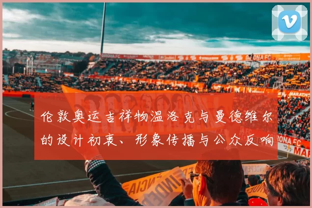 伦敦奥运吉祥物温洛克与曼德维尔的设计初衷、形象传播与公众反响