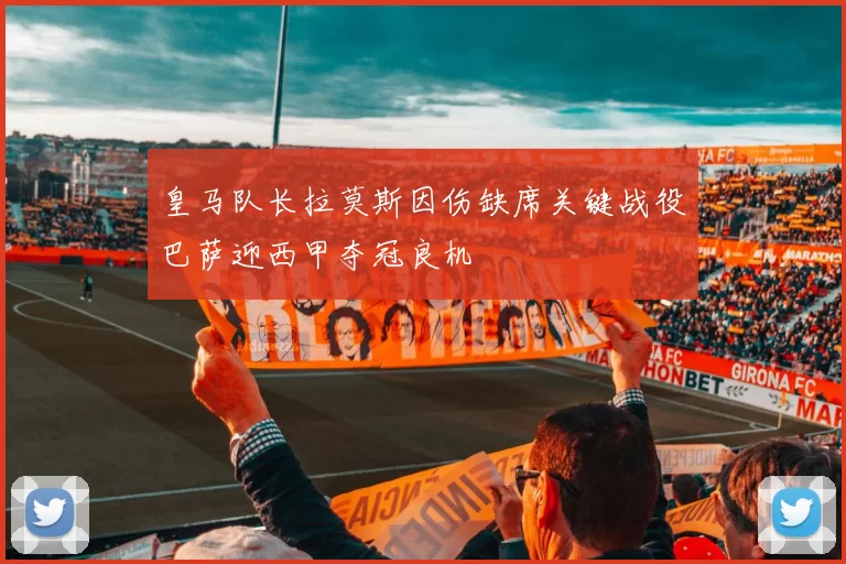 皇马队长拉莫斯因伤缺席关键战役巴萨迎西甲夺冠良机