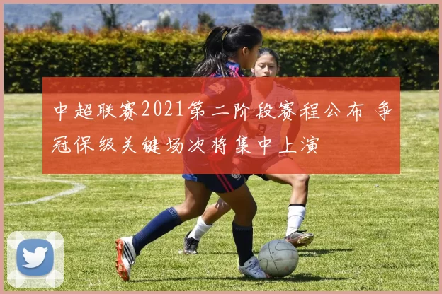 中超联赛2021第二阶段赛程公布 争冠保级关键场次将集中上演