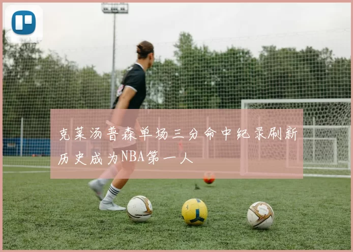 克莱汤普森单场三分命中纪录刷新历史成为NBA第一人