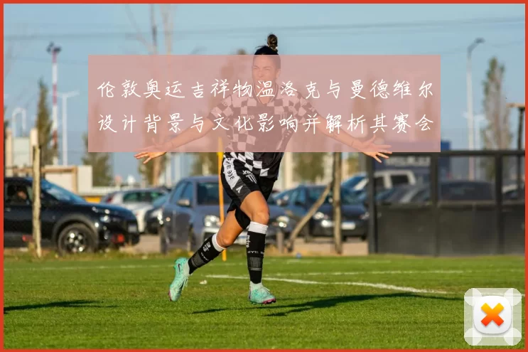 伦敦奥运吉祥物温洛克与曼德维尔设计背景与文化影响并解析其赛会作用