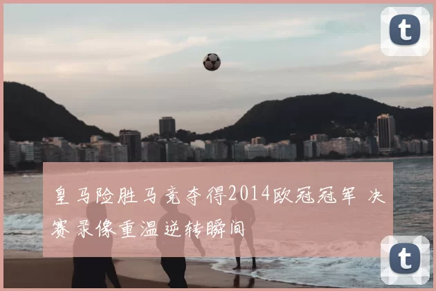 皇马险胜马竞夺得2014欧冠冠军 决赛录像重温逆转瞬间