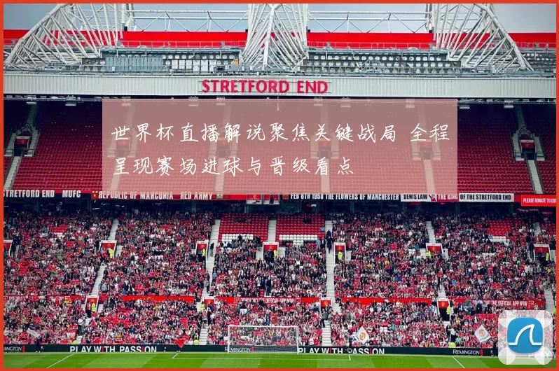 世界杯直播解说聚焦关键战局 全程呈现赛场进球与晋级看点