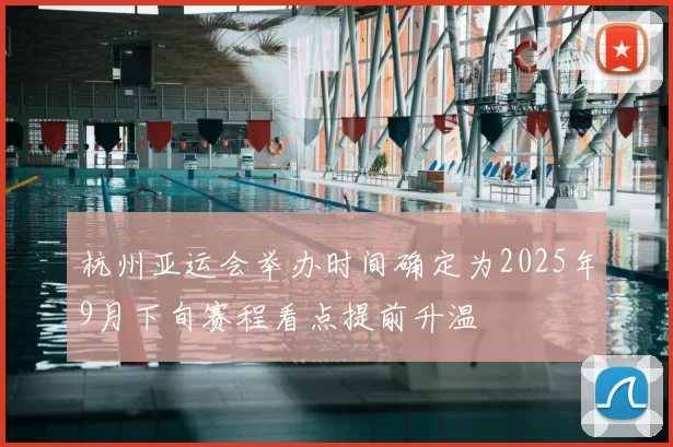 杭州亚运会举办时间确定为2025年9月下旬赛程看点提前升温