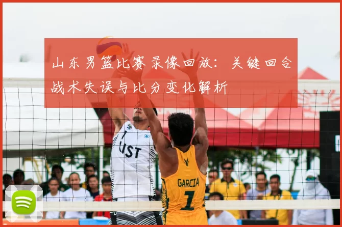 山东男篮比赛录像回放：关键回合战术失误与比分变化解析