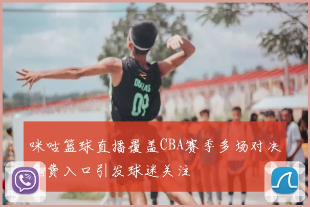 咪咕篮球直播覆盖CBA赛季多场对决免费入口引发球迷关注