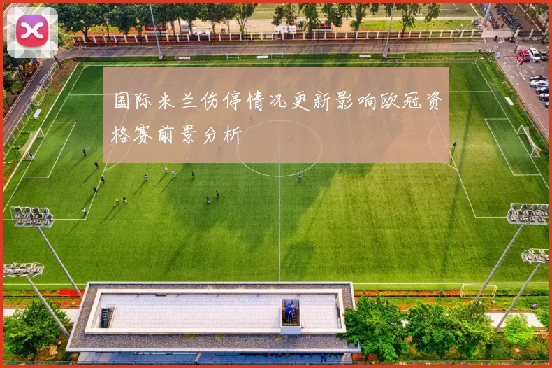 国际米兰伤停情况更新影响欧冠资格赛前景分析