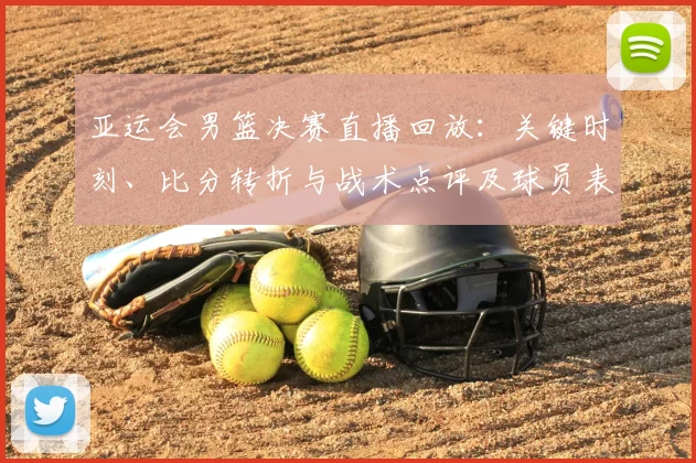 亚运会男篮决赛直播回放：关键时刻、比分转折与战术点评及球员表现回顾