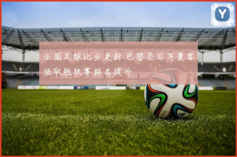 法国足球比分更新 巴黎圣日耳曼客场取胜联赛排名提升