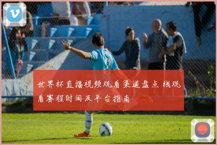 世界杯直播视频观看渠道盘点 线观看赛程时间及平台指南