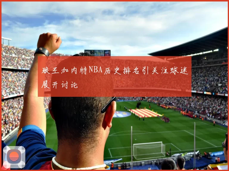 狼王加内特NBA历史排名引关注球迷展开讨论