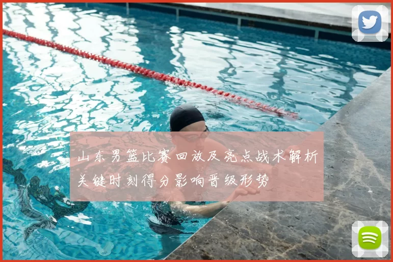 山东男篮比赛回放及亮点战术解析关键时刻得分影响晋级形势