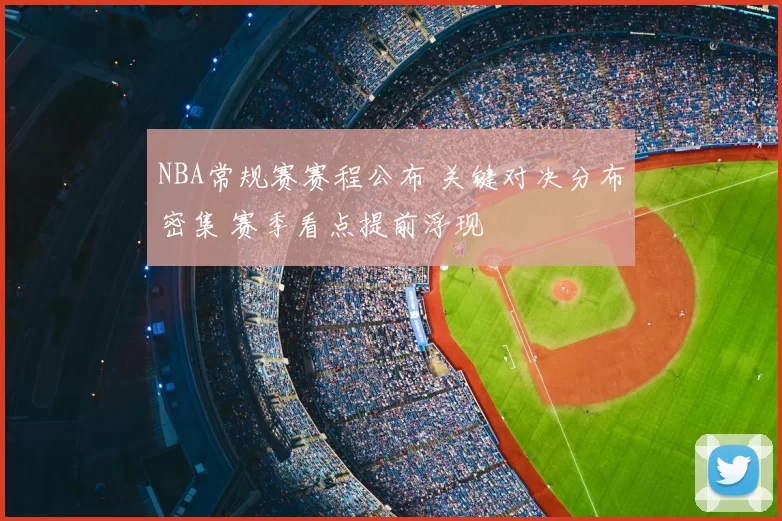 NBA常规赛赛程公布 关键对决分布密集 赛季看点提前浮现