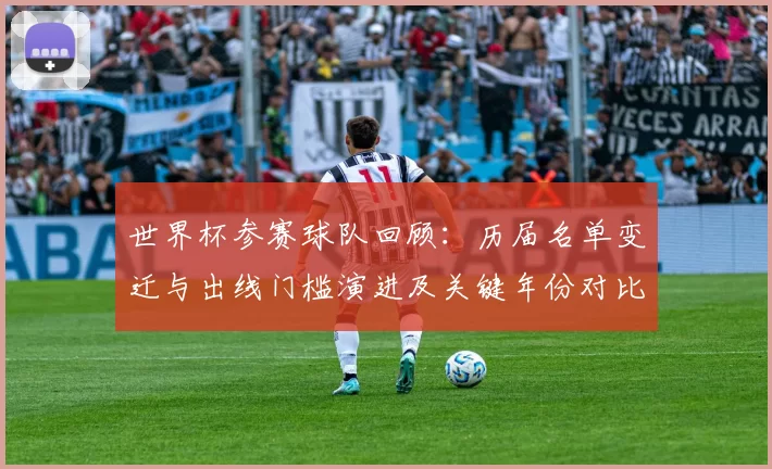 世界杯参赛球队回顾：历届名单变迁与出线门槛演进及关键年份对比