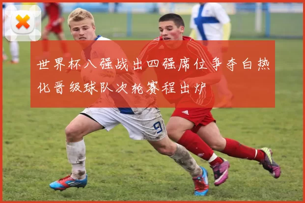 世界杯八强战出四强席位争夺白热化晋级球队次轮赛程出炉