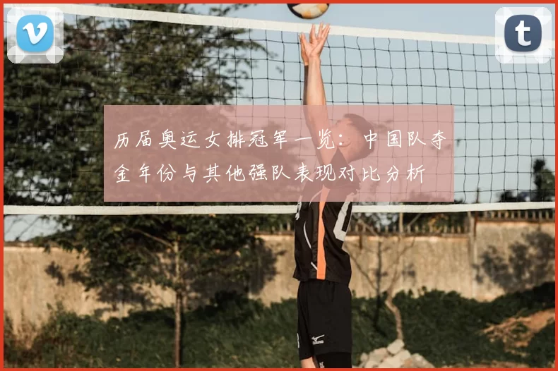 历届奥运女排冠军一览：中国队夺金年份与其他强队表现对比分析