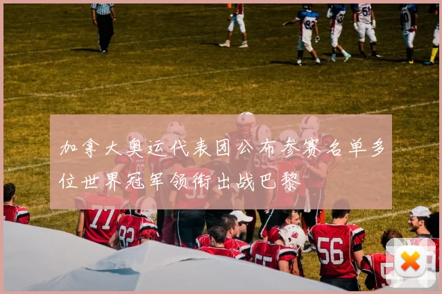 加拿大奥运代表团公布参赛名单多位世界冠军领衔出战巴黎