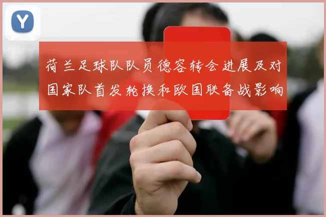 荷兰足球队队员德容转会进展及对国家队首发轮换和欧国联备战影响