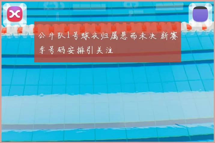 公牛队1号球衣归属悬而未决 新赛季号码安排引关注