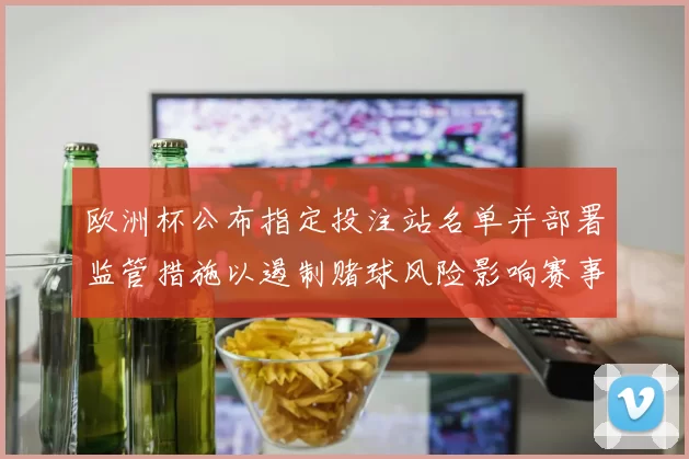 欧洲杯公布指定投注站名单并部署监管措施以遏制赌球风险影响赛事公信力