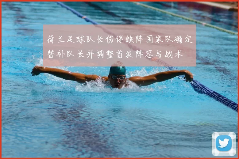 荷兰足球队长伤停缺阵国家队确定替补队长并调整首发阵容与战术