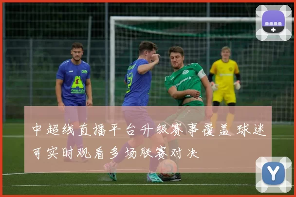 中超线直播平台升级赛事覆盖 球迷可实时观看多场联赛对决