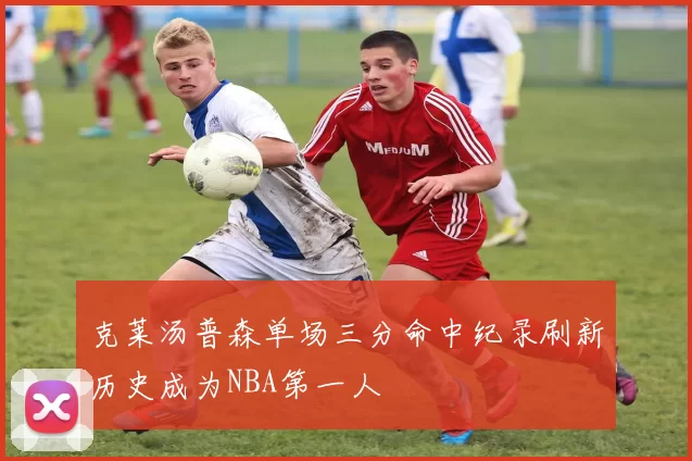 克莱汤普森单场三分命中纪录刷新历史成为NBA第一人
