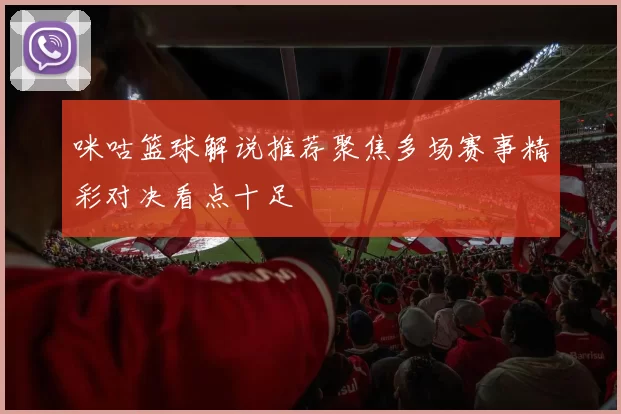 咪咕篮球解说推荐聚焦多场赛事精彩对决看点十足