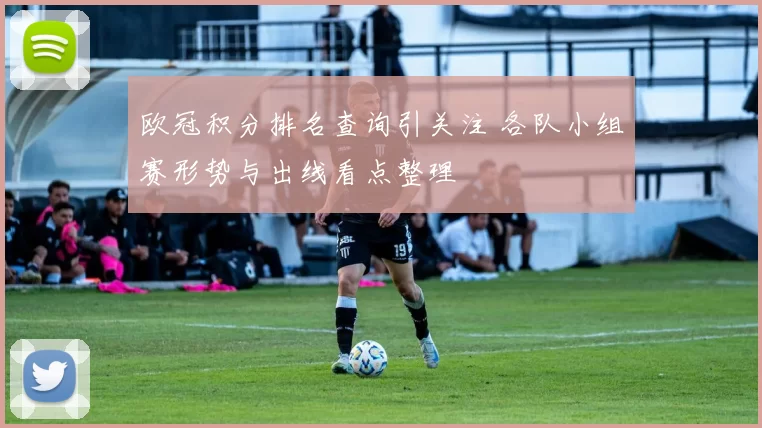 欧冠积分排名查询引关注 各队小组赛形势与出线看点整理