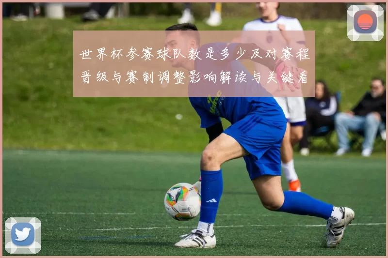 世界杯参赛球队数是多少及对赛程晋级与赛制调整影响解读与关键看点