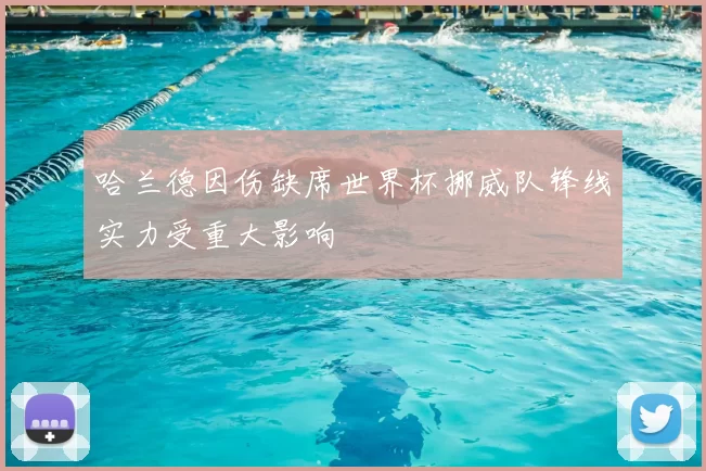 哈兰德因伤缺席世界杯挪威队锋线实力受重大影响