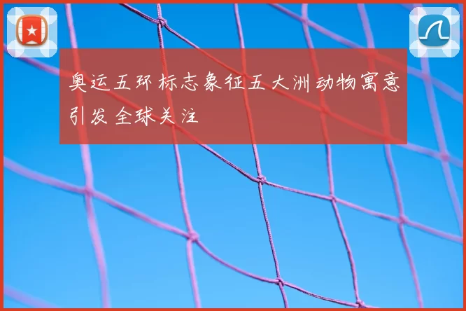 奥运五环标志象征五大洲动物寓意引发全球关注