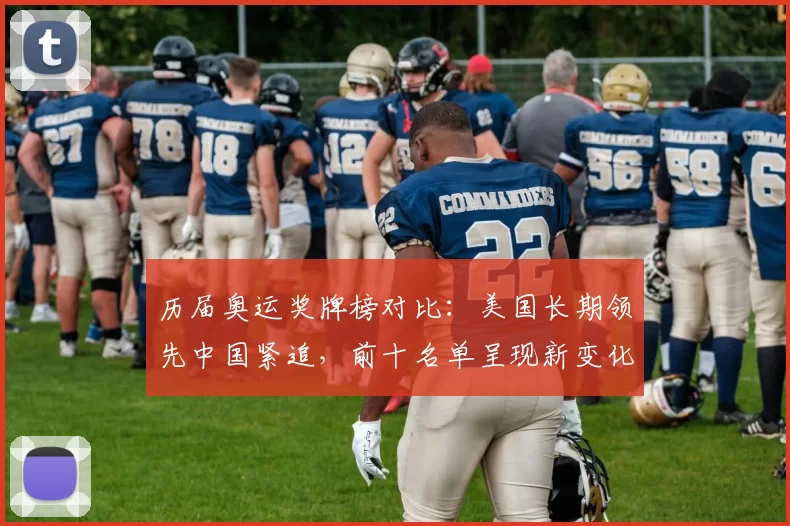 历届奥运奖牌榜对比：美国长期领先中国紧追，前十名单呈现新变化