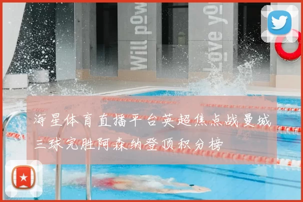 海星体育直播平台英超焦点战曼城三球完胜阿森纳登顶积分榜