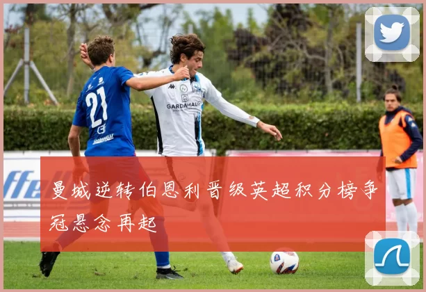 曼城逆转伯恩利晋级英超积分榜争冠悬念再起