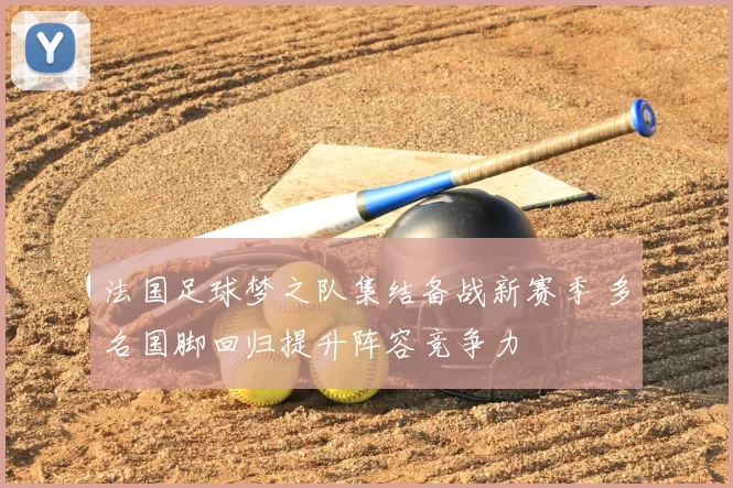 法国足球梦之队集结备战新赛季 多名国脚回归提升阵容竞争力