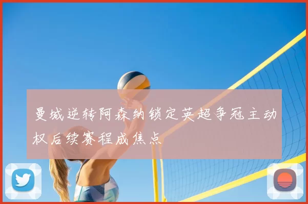 曼城逆转阿森纳锁定英超争冠主动权后续赛程成焦点