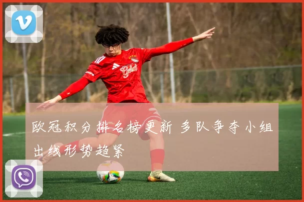 欧冠积分排名榜更新 多队争夺小组出线形势趋紧