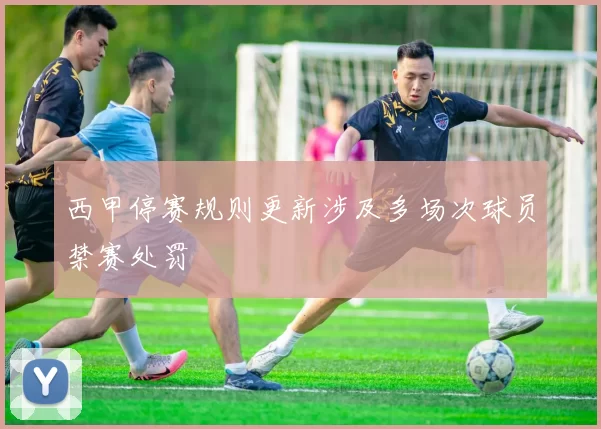 西甲停赛规则更新涉及多场次球员禁赛处罚