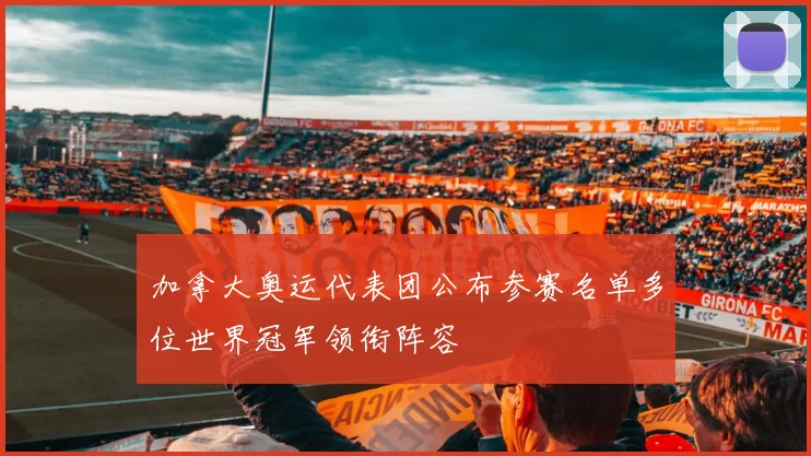 加拿大奥运代表团公布参赛名单多位世界冠军领衔阵容