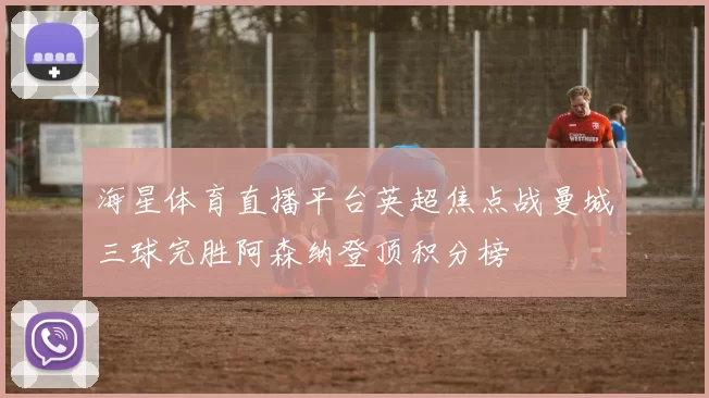海星体育直播平台英超焦点战曼城三球完胜阿森纳登顶积分榜