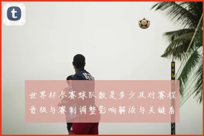 世界杯参赛球队数是多少及对赛程晋级与赛制调整影响解读与关键看点