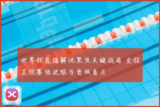 世界杯直播解说聚焦关键战局 全程呈现赛场进球与晋级看点