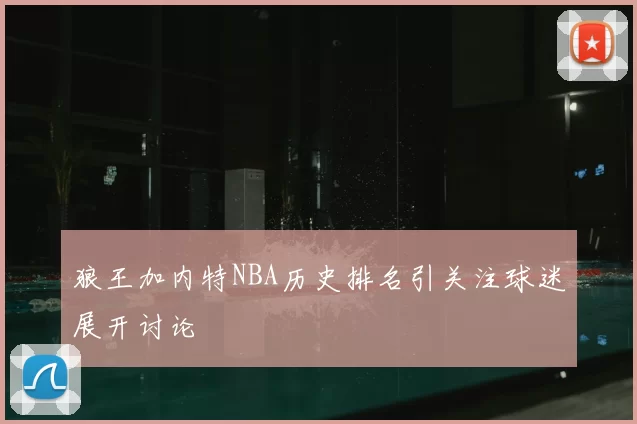 狼王加内特NBA历史排名引关注球迷展开讨论